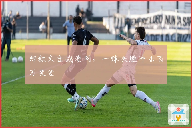 郑钦文出战澳网，一球决胜冲击百万奖金