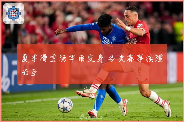 夏季滑雪场华丽变身 各类赛事接踵而至