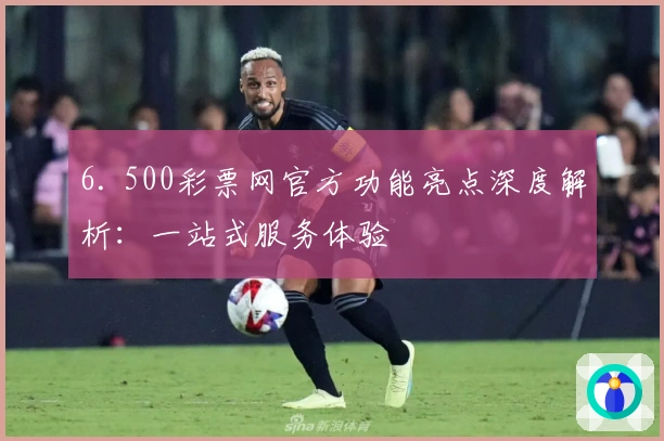 6. 500彩票网官方功能亮点深度解析：一站式服务体验