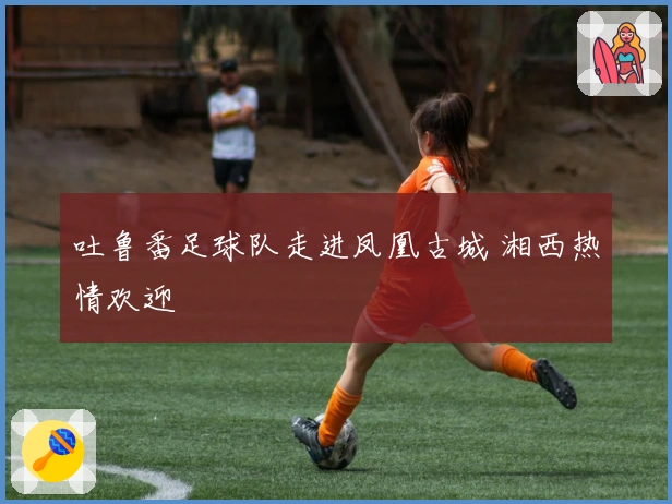 吐鲁番足球队走进凤凰古城 湘西热情欢迎