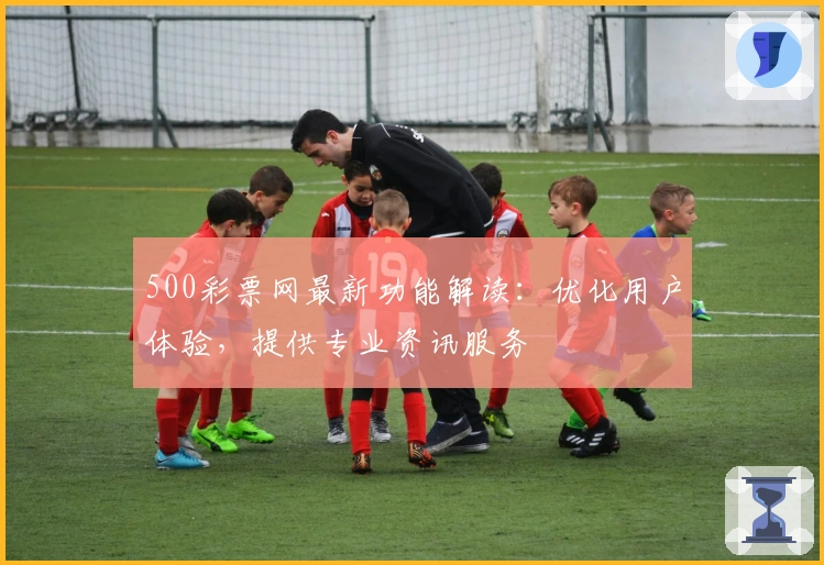 500彩票网最新功能解读：优化用户体验，提供专业资讯服务