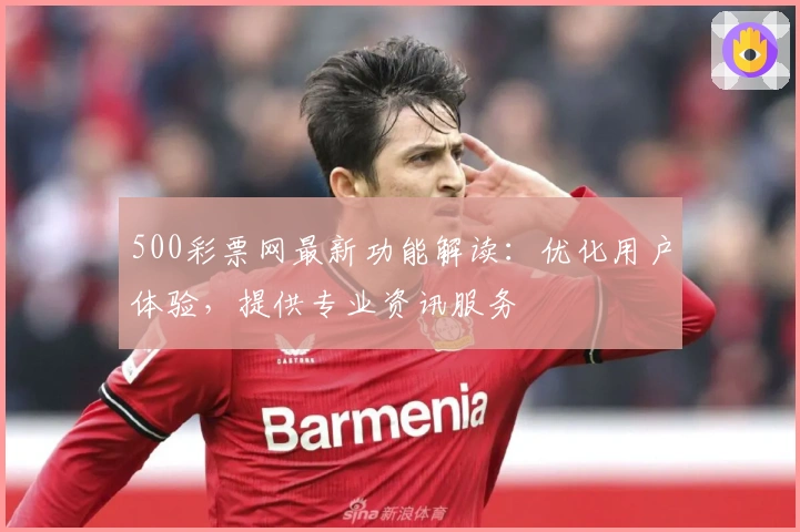 500彩票网最新功能解读：优化用户体验，提供专业资讯服务
