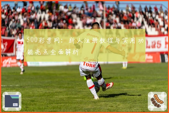 500彩票网：新人注册教程与实用功能亮点全面解析