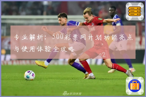专业解析：500彩票网计划功能亮点与使用体验全攻略