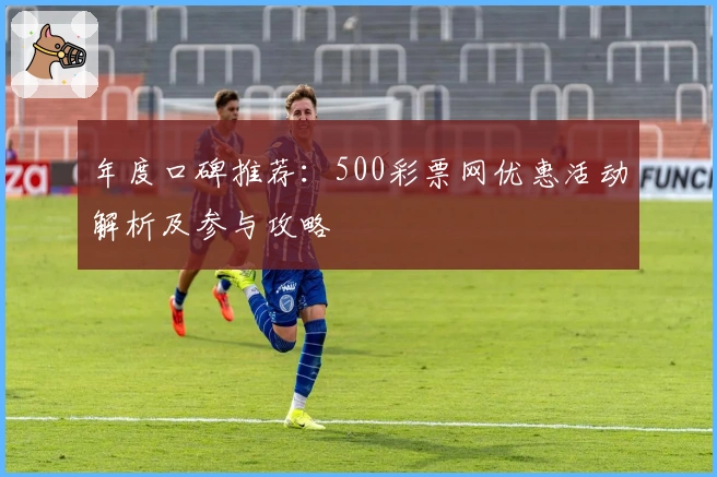 年度口碑推荐：500彩票网优惠活动解析及参与攻略