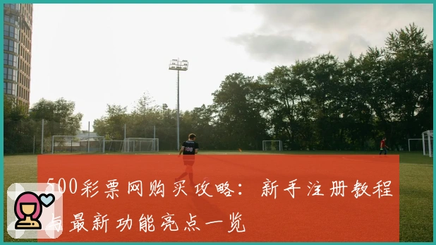 500彩票网购买攻略：新手注册教程与最新功能亮点一览