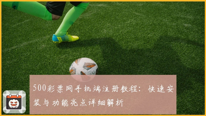 500彩票网手机端注册教程：快速安装与功能亮点详细解析