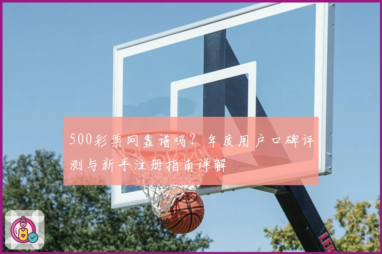 500彩票网靠谱吗？年度用户口碑评测与新手注册指南详解