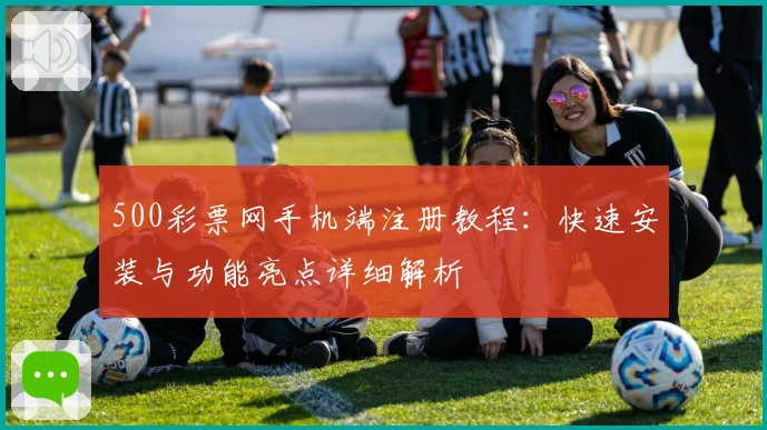 500彩票网手机端注册教程：快速安装与功能亮点详细解析