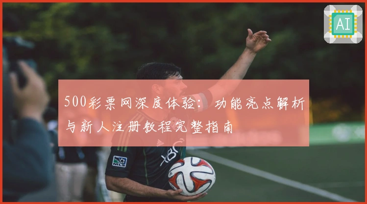 500彩票网深度体验：功能亮点解析与新人注册教程完整指南