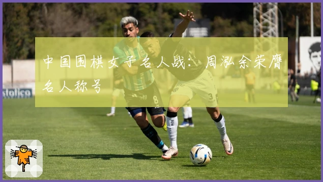 中国围棋女子名人战：周泓余荣膺名人称号