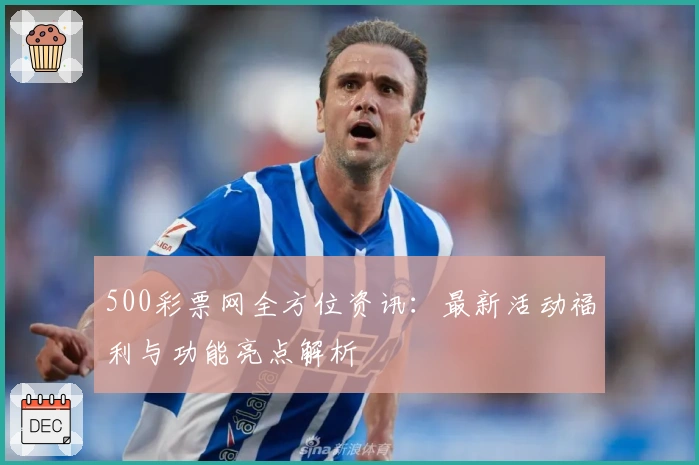 500彩票网全方位资讯:最新活动福利与功能亮点解析