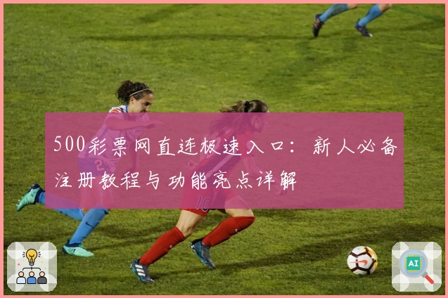 500彩票网直连极速入口:新人必备注册教程与功能亮点详解