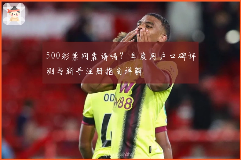 500彩票网靠谱吗？年度用户口碑评测与新手注册指南详解