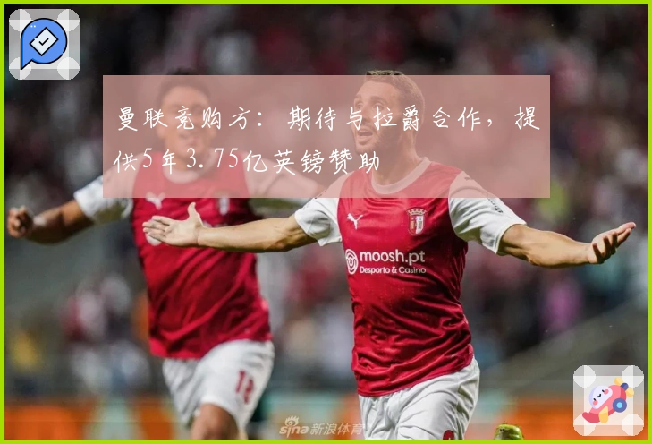 曼联竞购方：期待与拉爵合作，提供5年3.75亿英镑赞助