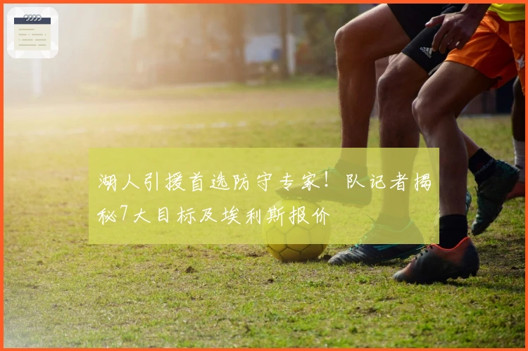 湖人引援首选防守专家！队记者揭秘7大目标及埃利斯报价