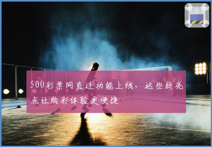 500彩票网直连功能上线，这些新亮点让购彩体验更便捷