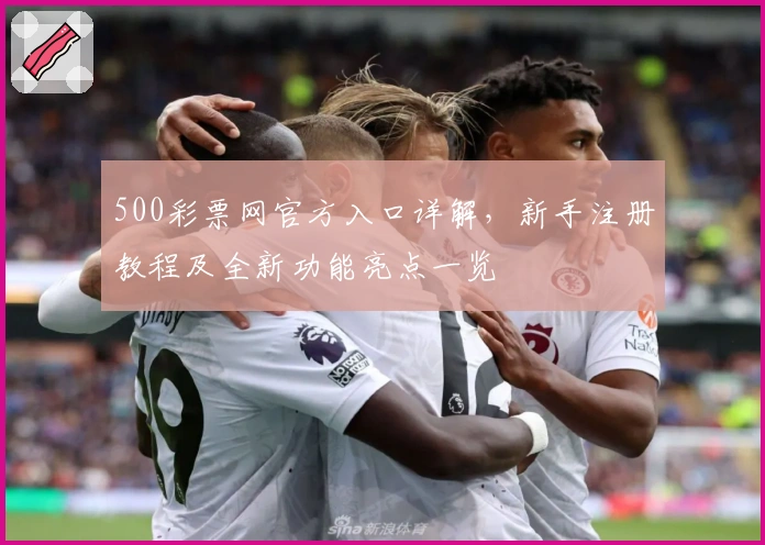 500彩票网官方入口详解，新手注册教程及全新功能亮点一览