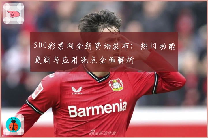 500彩票网全新资讯发布：热门功能更新与应用亮点全面解析