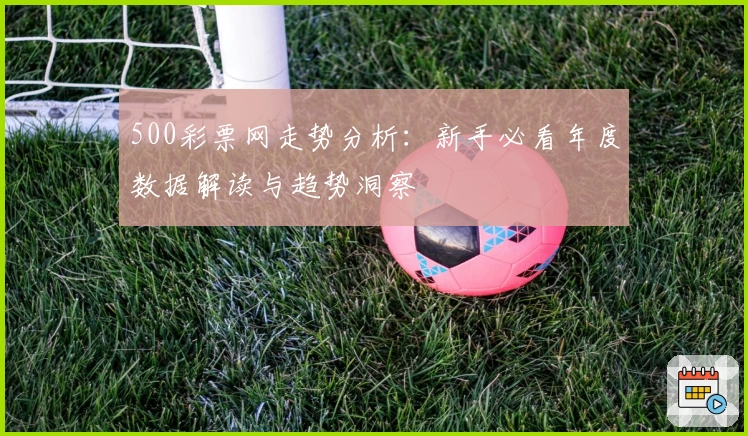 500彩票网走势分析：新手必看年度数据解读与趋势洞察