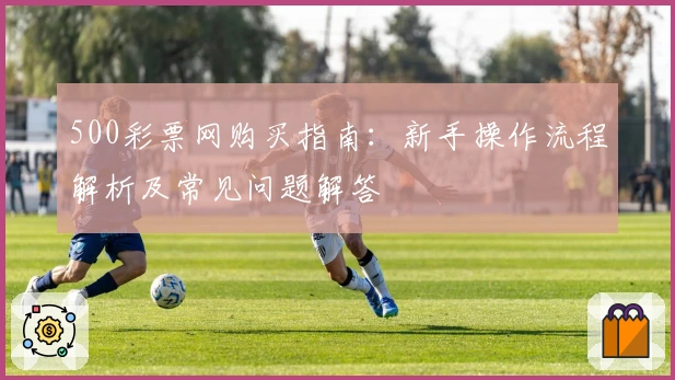 500彩票网购买指南：新手操作流程解析及常见问题解答