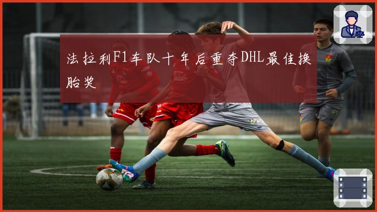 法拉利F1车队十年后重夺DHL最佳换胎奖