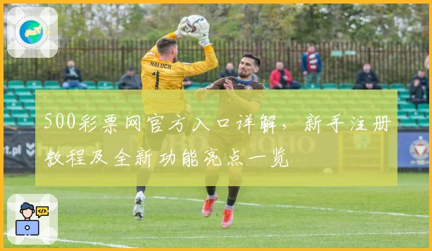 500彩票网官方入口详解，新手注册教程及全新功能亮点一览