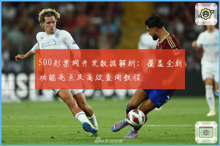 500彩票网开奖数据解析：覆盖全新功能亮点及高效查询教程