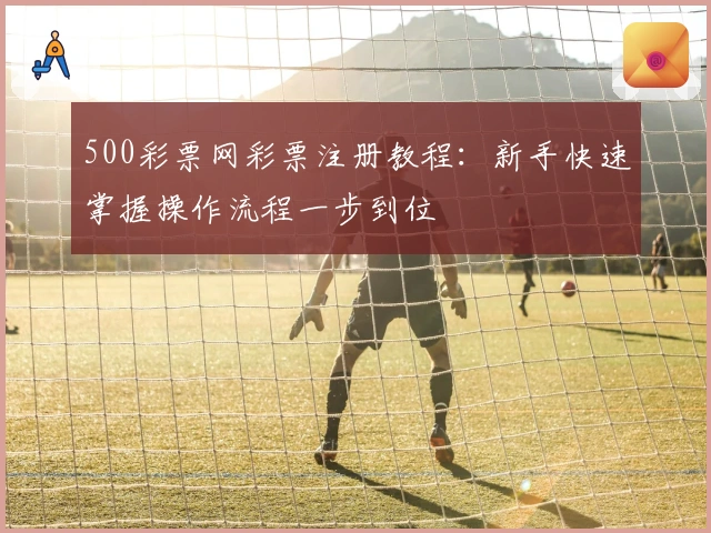 500彩票网彩票注册教程：新手快速掌握操作流程一步到位