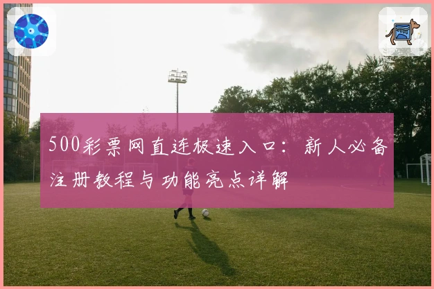 500彩票网直连极速入口：新人必备注册教程与功能亮点详解