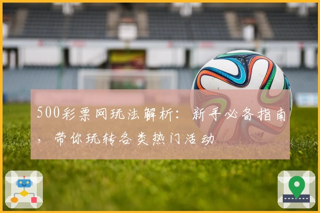 500彩票网玩法解析：新手必备指南，带你玩转各类热门活动
