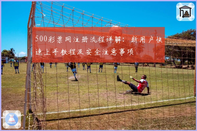 500彩票网注册流程详解：新用户快速上手教程及安全注意事项