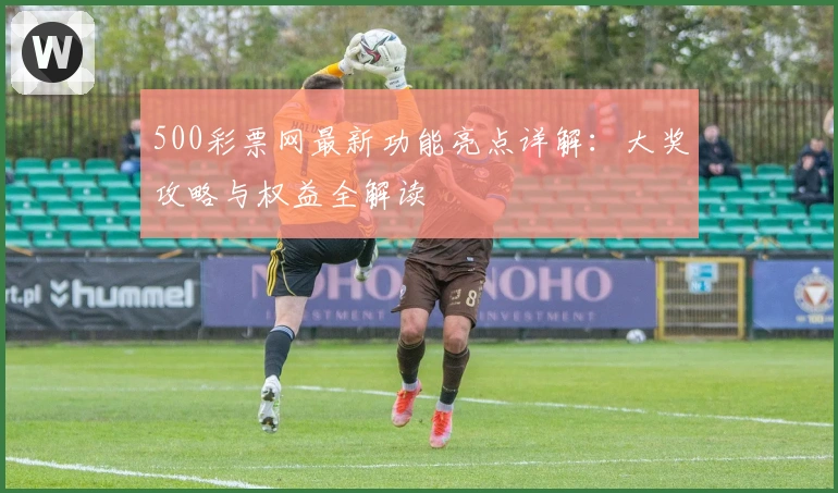 500彩票网最新功能亮点详解：大奖攻略与权益全解读