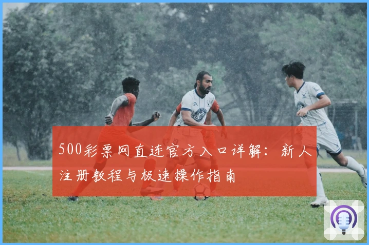500彩票网直连官方入口详解：新人注册教程与极速操作指南