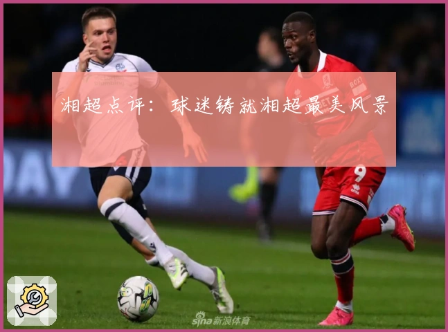 湘超点评：球迷铸就湘超最美风景