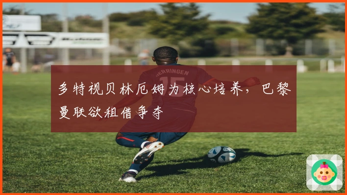 多特视贝林厄姆为核心培养，巴黎曼联欲租借争夺