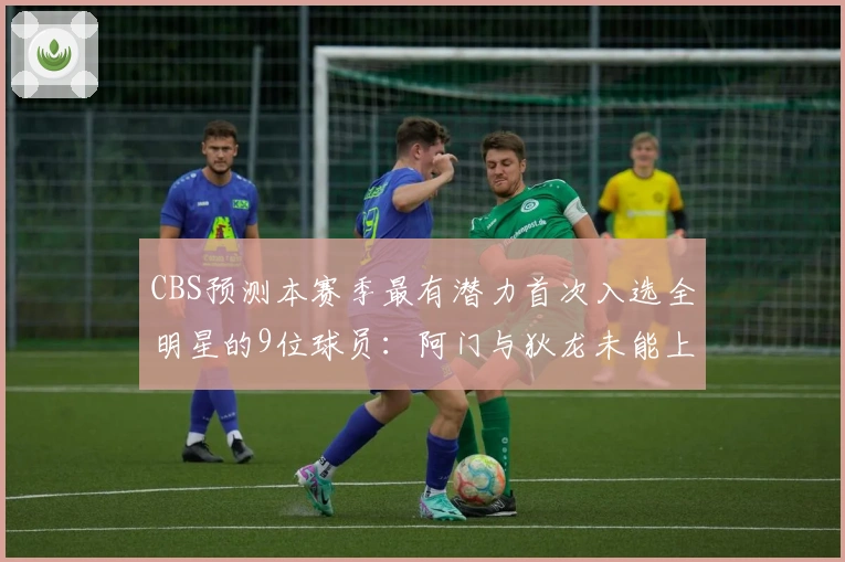 CBS预测本赛季最有潜力首次入选全明星的9位球员：阿门与狄龙未能上榜