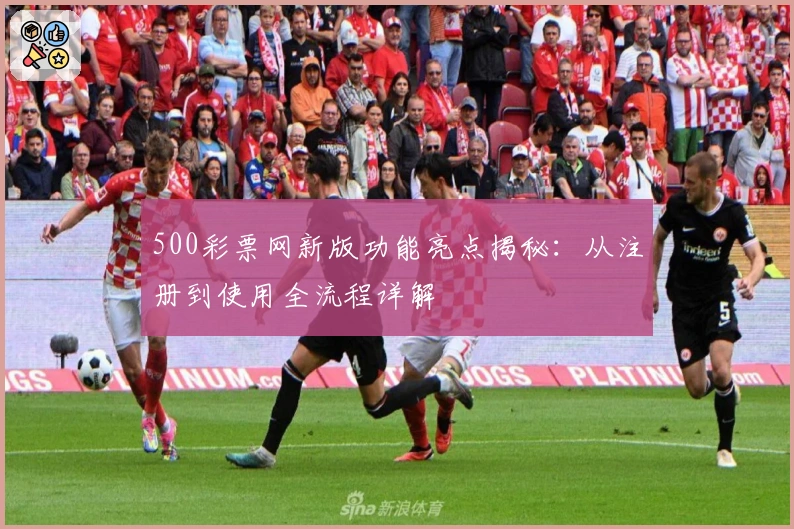 500彩票网新版功能亮点揭秘：从注册到使用全流程详解