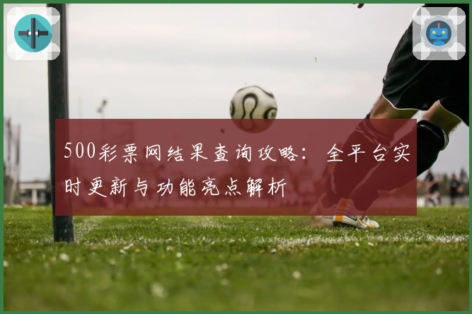 500彩票网结果查询攻略：全平台实时更新与功能亮点解析